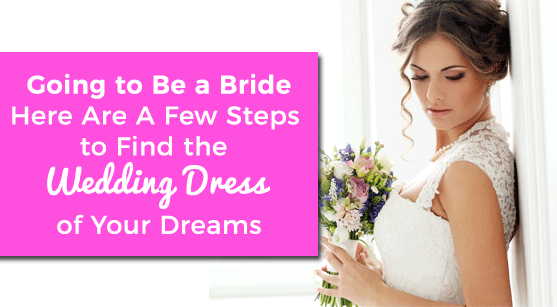 Going to Be a Bride – Here Are A Few Steps to Find the Wedding Dress of Your Dreams